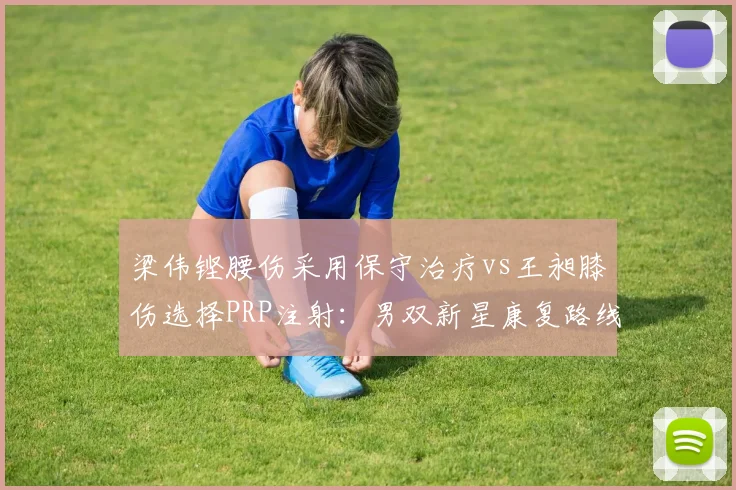 梁伟铿腰伤采用保守治疗vs王昶膝伤选择PRP注射：男双新星康复路线分化