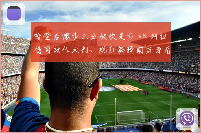 哈登后撤步三分被吹走步 vs 利拉德同动作未判,规则解释前后矛盾遭炮轰