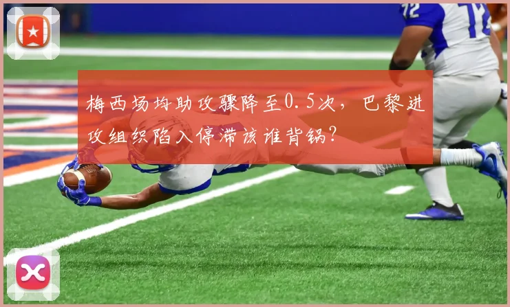 梅西场均助攻骤降至0.5次,巴黎进攻组织陷入停滞该谁背锅?