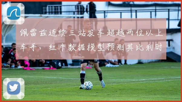 佩雷兹连续三站发车超越两位以上车手,红牛数据模型预测其比利时站可稳定得分