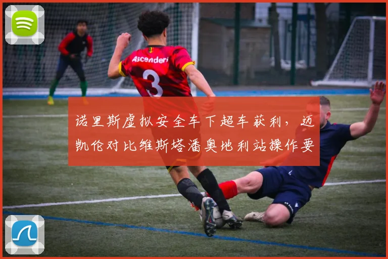 诺里斯虚拟安全车下超车获利,迈凯伦对比维斯塔潘奥地利站操作要求统一尺度