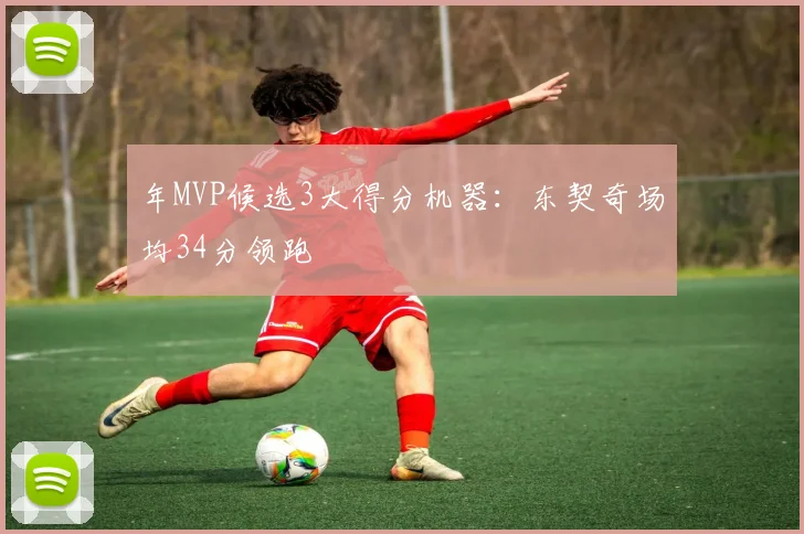 年MVP候选3大得分机器：东契奇场均34分领跑