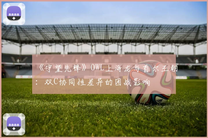 《守望先锋》OWL上海龙与首尔王朝：双C协同性差异的团战影响