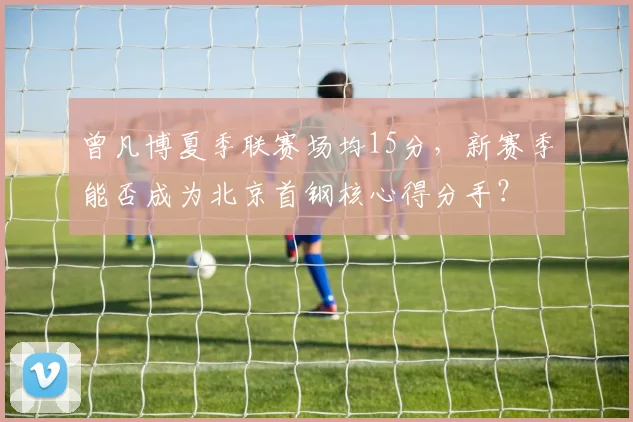 曾凡博夏季联赛场均15分，新赛季能否成为北京首钢核心得分手？
