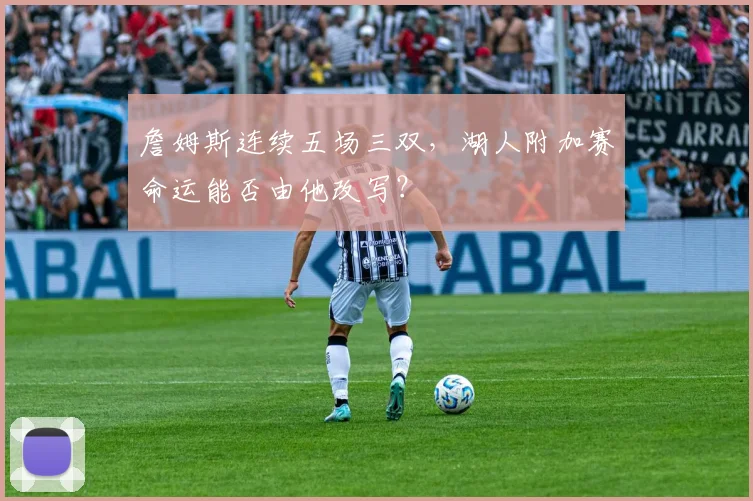 詹姆斯连续五场三双，湖人附加赛命运能否由他改写？