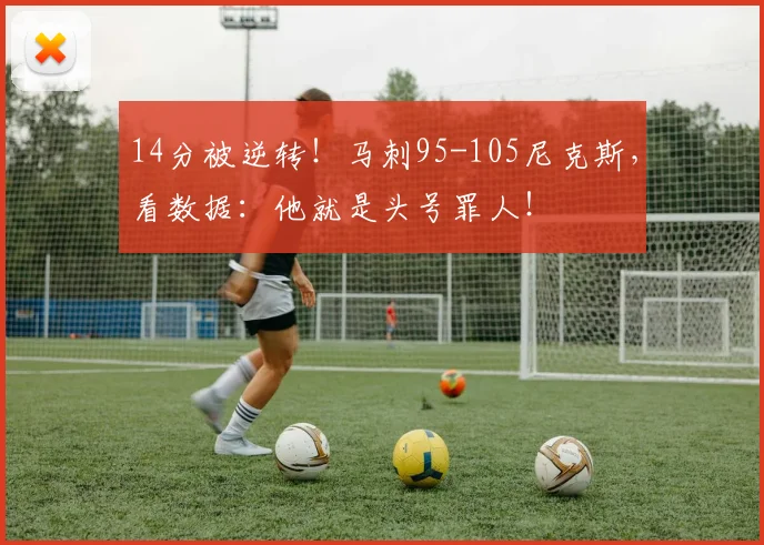 14分被逆转！马刺95-105尼克斯，看数据：他就是头号罪人！