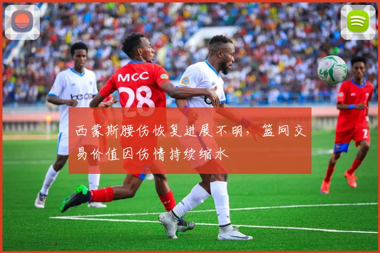西蒙斯腰伤恢复进展不明,篮网交易价值因伤情持续缩水