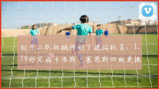 红牛二队机械师创下进站纪录,1.79秒完成卡洛斯·塞恩斯四轮更换