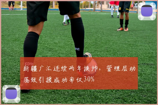 新疆广汇连续两年换帅,管理层动荡致引援成功率仅30%